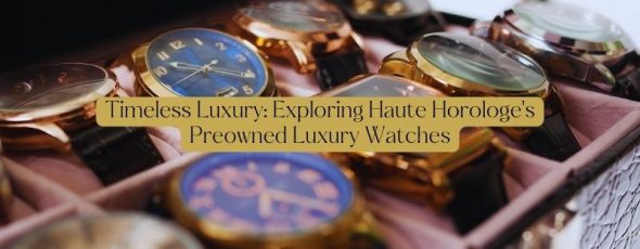 Timeless Luxury Exploring Haute Horologe's Preowned Luxury Watches